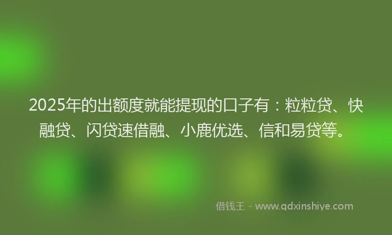 2025年的出额度就能提现的口子有:粒粒贷、快融贷、闪贷速借融、小鹿优选、信和易贷等。