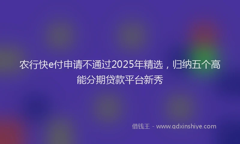 农行快e付申请不通过2025年精选，归纳五个高能分期贷款平台新秀
