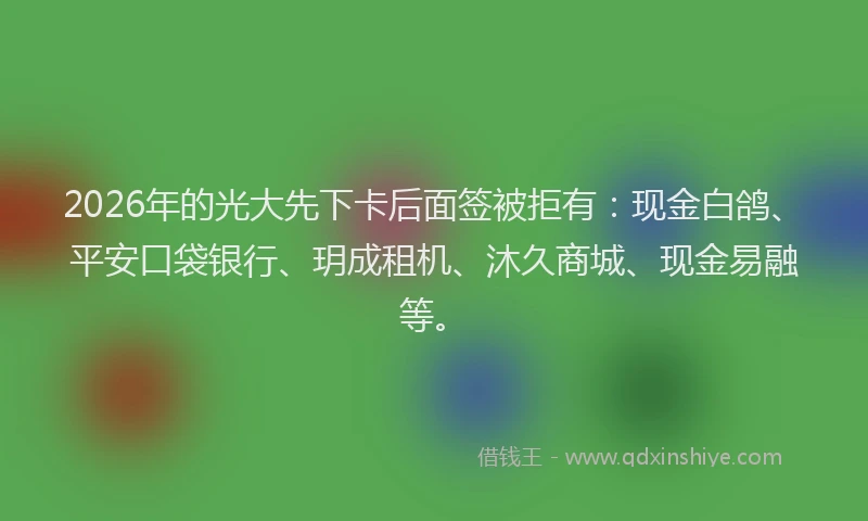 2026年的光大先下卡后面签被拒有：现金白鸽、平安口袋银行、玥成租机、沐久商城、现金易融等。