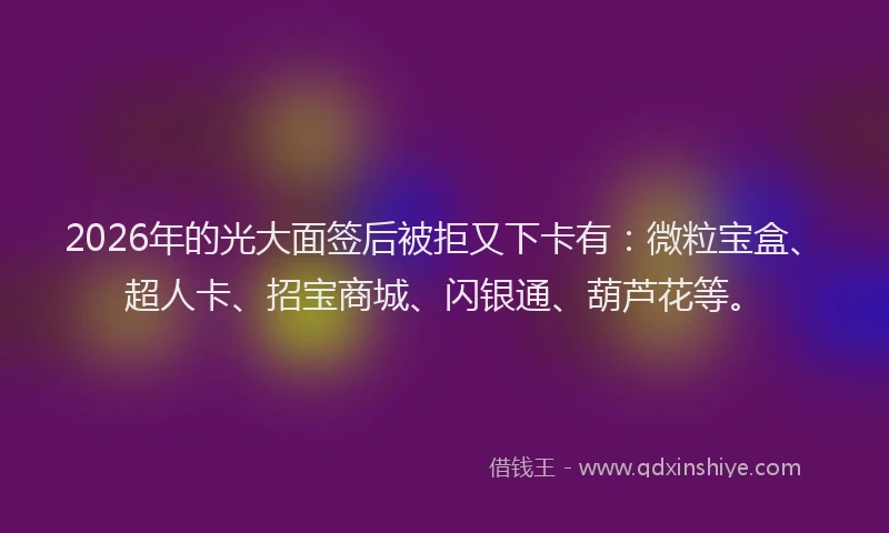 2026年的光大面签后被拒又下卡有：微粒宝盒、超人卡、招宝商城、闪银通、葫芦花等。