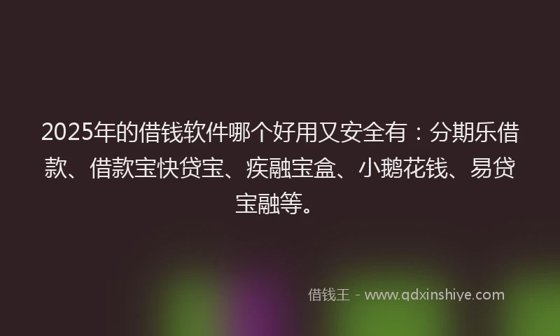 2025年的借钱软件哪个好用又安全有：分期乐借款、借款宝快贷宝、疾融宝盒、小鹅花钱、易贷宝融等。