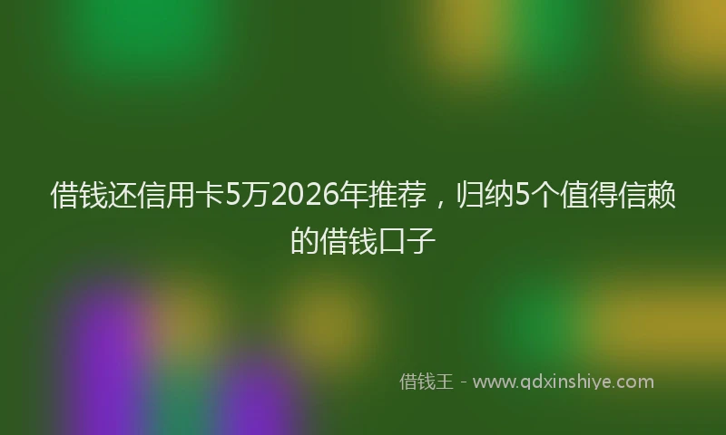 借钱还信用卡5万2026年推荐，归纳5个值得信赖的借钱口子