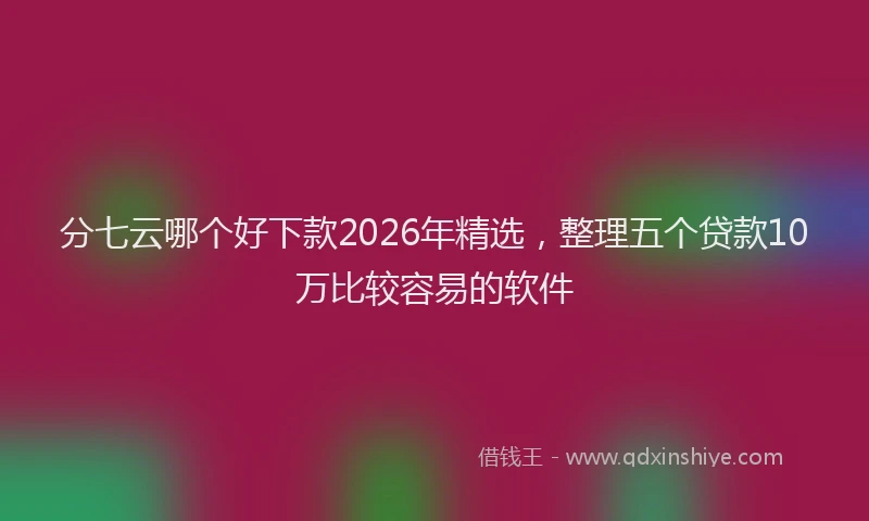 分七云哪个好下款2026年精选,整理五个贷款10万比较容易的软件