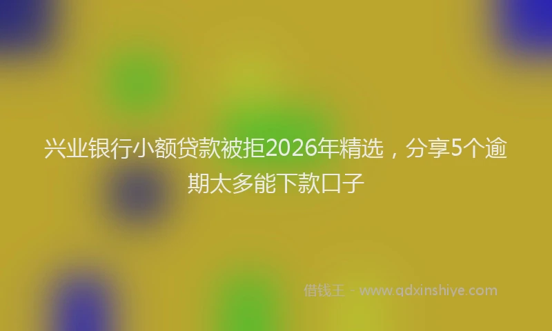 兴业银行小额贷款被拒2026年精选，分享5个逾期太多能下款口子