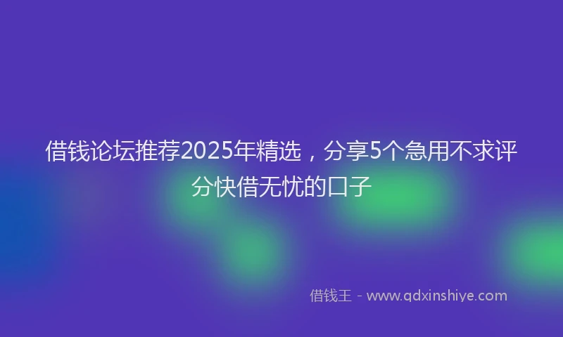 借钱论坛推荐2025年精选，分享5个急用不求评分快借无忧的口子