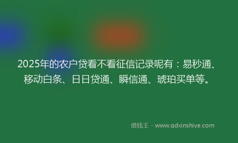 2025年的农户贷看不看征信记录呢有：易秒通、移动白条、日日贷通、瞬信通、琥珀买单等。