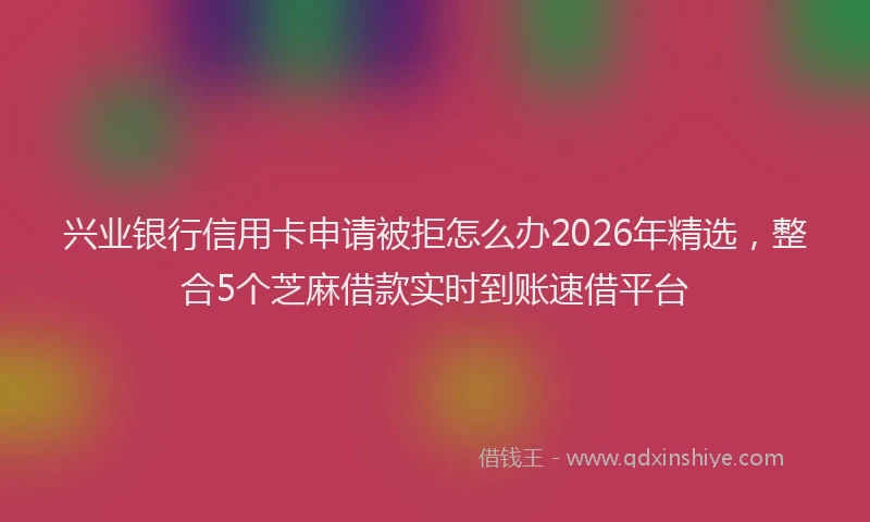 兴业银行信用卡申请被拒怎么办2026年精选，整合5个芝麻借款实时到账速借平台