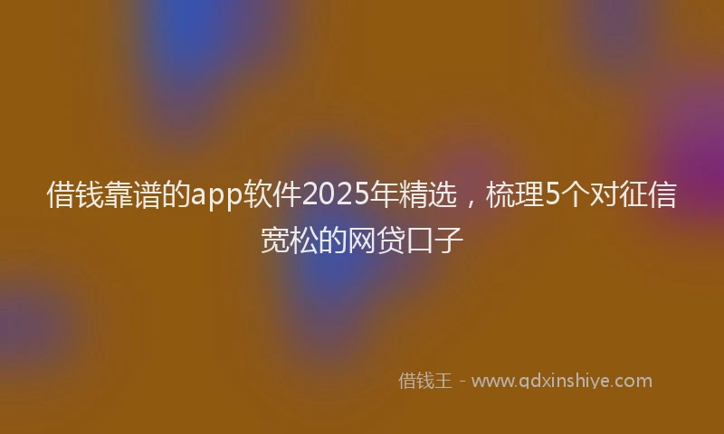 借钱靠谱的app软件2025年精选，梳理5个对征信宽松的网贷口子