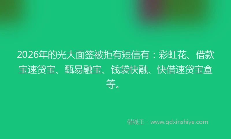 2026年的光大面签被拒有短信有：彩虹花、借款宝速贷宝、甄易融宝、钱袋快融、快借速贷宝盒等。