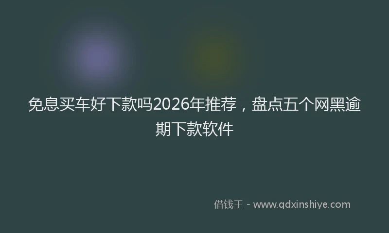 免息买车好下款吗2026年推荐，盘点五个网黑逾期下款软件