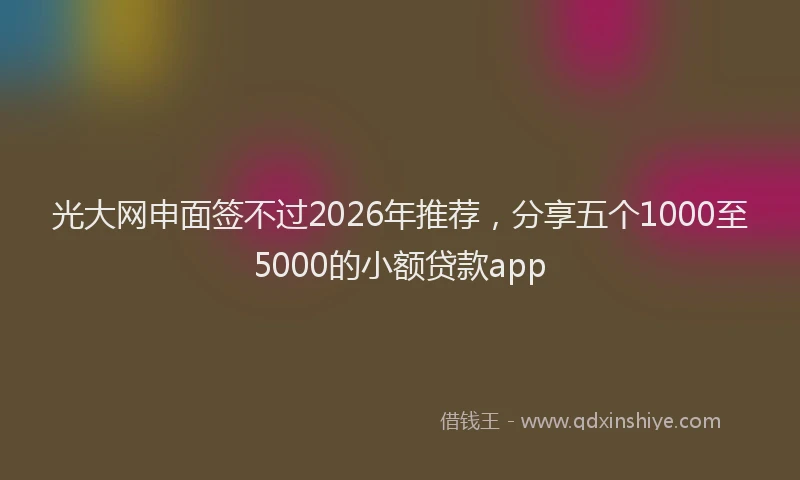 光大网申面签不过2026年推荐,分享五个1000至5000的小额贷款app