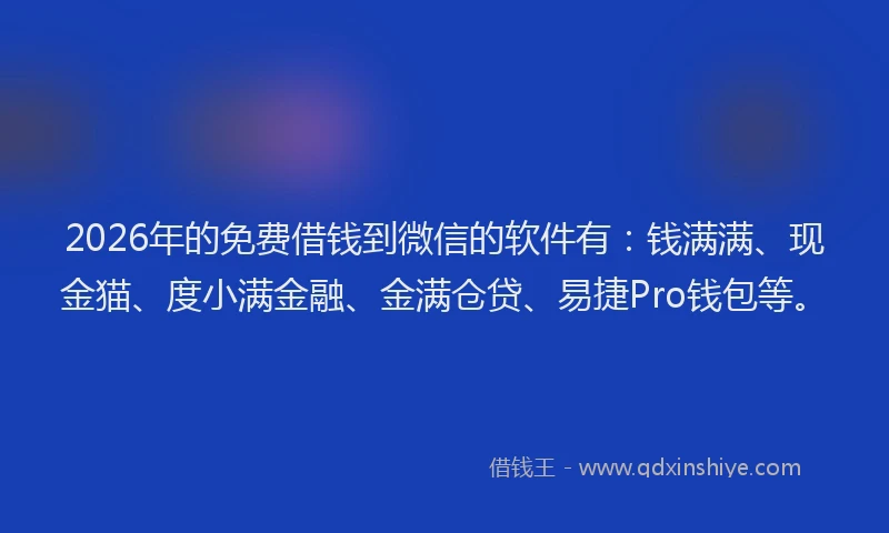 2026年的免费借钱到微信的软件有:钱满满、现金猫、度小满金融、金满仓贷、易捷Pro钱包等。