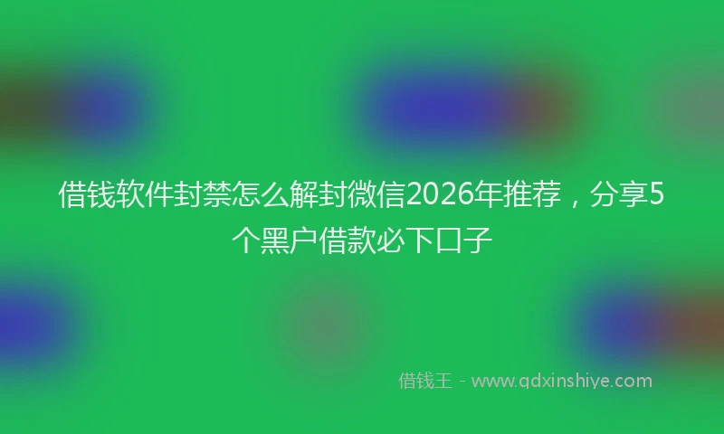 借钱软件封禁怎么解封微信2026年推荐，分享5个黑户借款必下口子