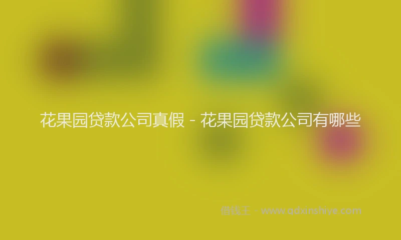 花果园贷款公司真假 - 花果园贷款公司有哪些