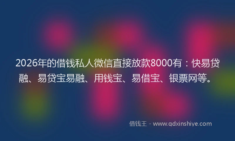2026年的借钱私人微信直接放款8000有:快易贷融、易贷宝易融、用钱宝、易借宝、银票网等。