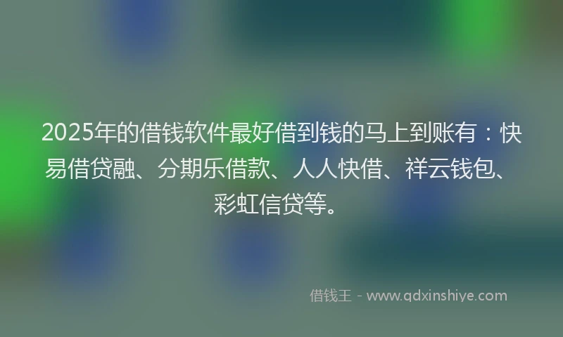 2025年的借钱软件最好借到钱的马上到账有：快易借贷融、分期乐借款、人人快借、祥云钱包、彩虹信贷等。