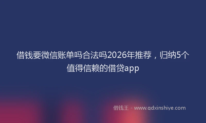 借钱要微信账单吗合法吗2026年推荐，归纳5个值得信赖的借贷app