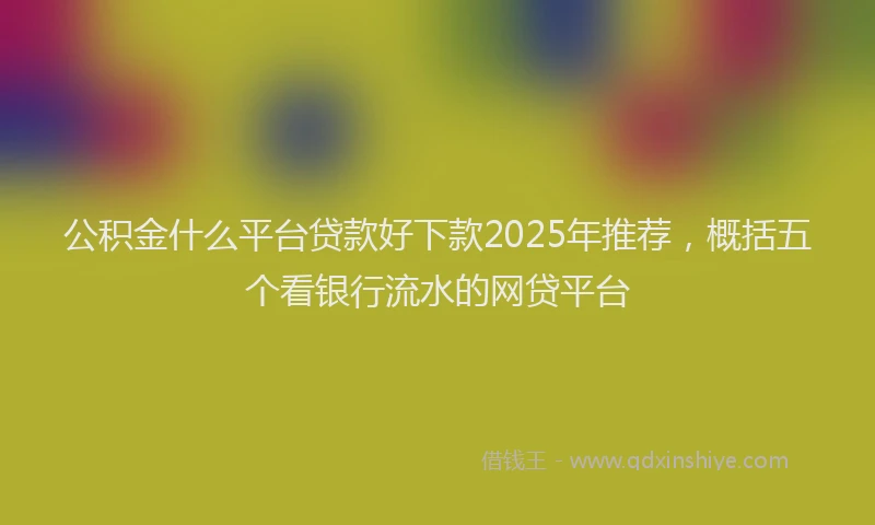 公积金什么平台贷款好下款2025年推荐，概括五个看银行流水的网贷平台