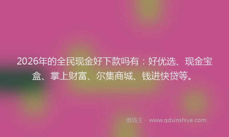 2026年的全民现金好下款吗有：好优选、现金宝盒、掌上财富、尔集商城、钱进快贷等。