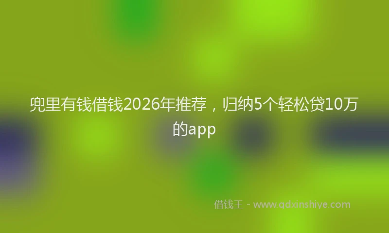 兜里有钱借钱2026年推荐，归纳5个轻松贷10万的app