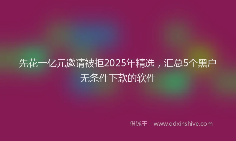 先花一亿元邀请被拒2025年精选，汇总5个黑户无条件下款的软件