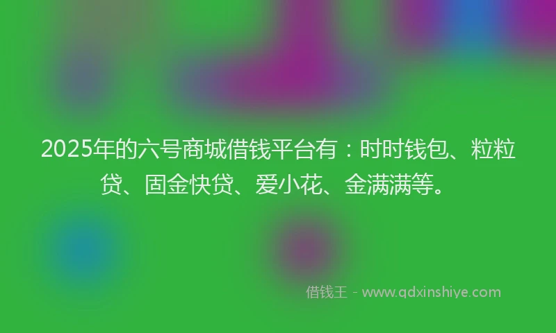 2025年的六号商城借钱平台有：时时钱包、粒粒贷、固金快贷、爱小花、金满满等。