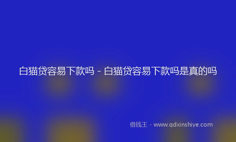 白猫贷容易下款吗 - 白猫贷容易下款吗是真的吗