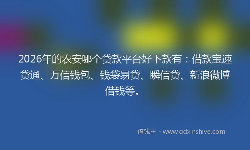 2026年的农安哪个贷款平台好下款有：借款宝速贷通、万信钱包、钱袋易贷、瞬信贷、新浪微博借钱等。