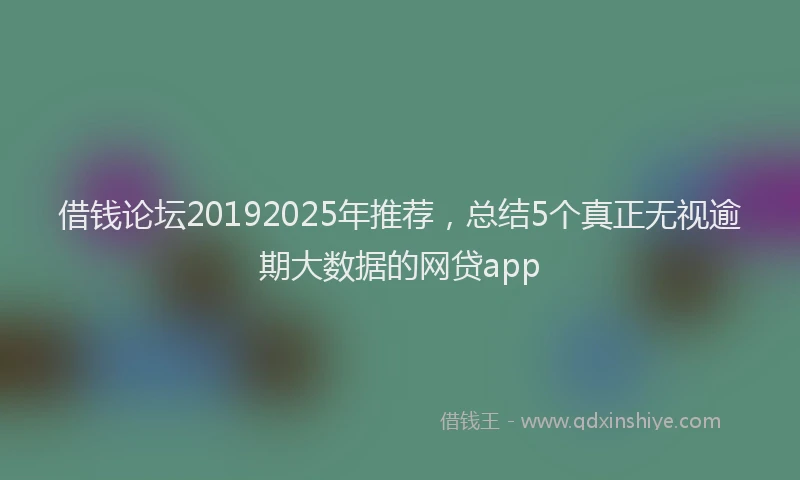 借钱论坛20192025年推荐，总结5个真正无视逾期大数据的网贷app
