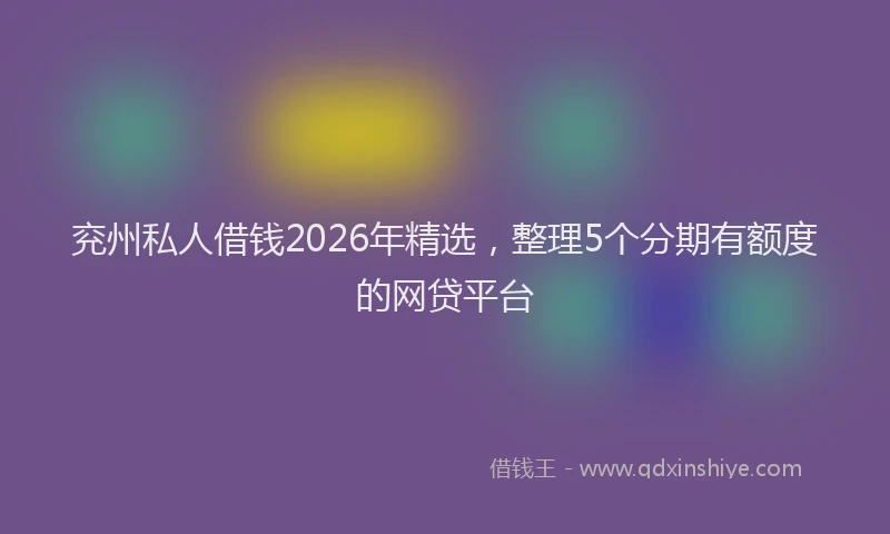 兖州私人借钱2026年精选,整理5个分期有额度的网贷平台