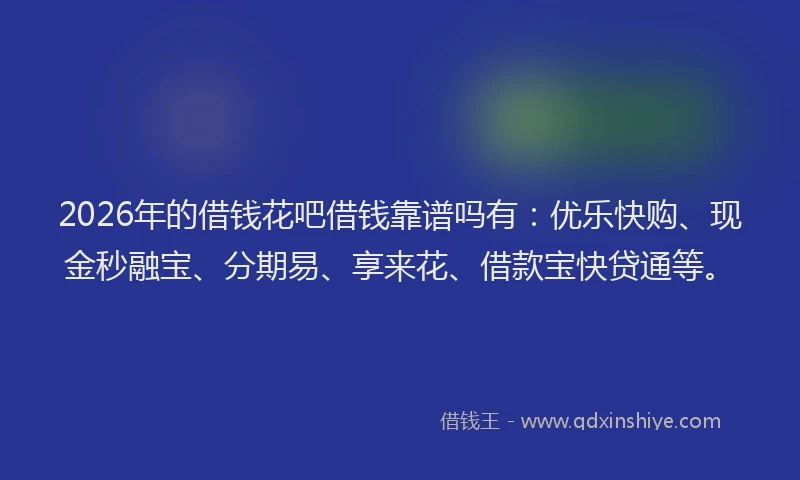 2026年的借钱花吧借钱靠谱吗有：优乐快购、现金秒融宝、分期易、享来花、借款宝快贷通等。