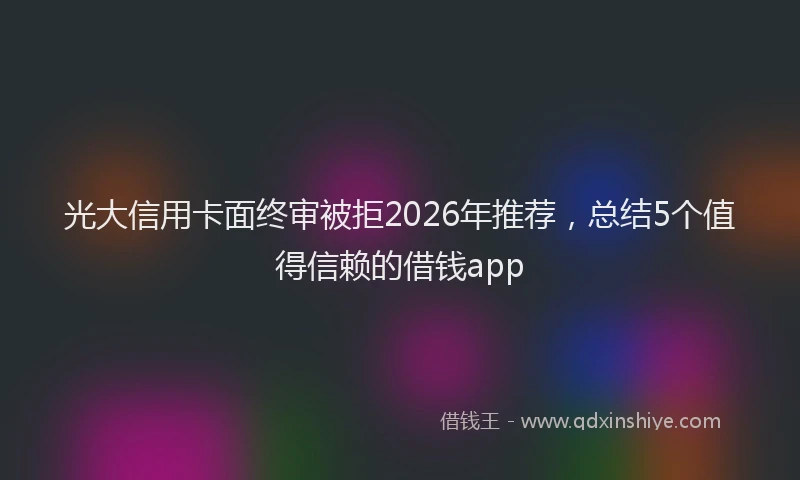 光大信用卡面终审被拒2026年推荐，总结5个值得信赖的借钱app