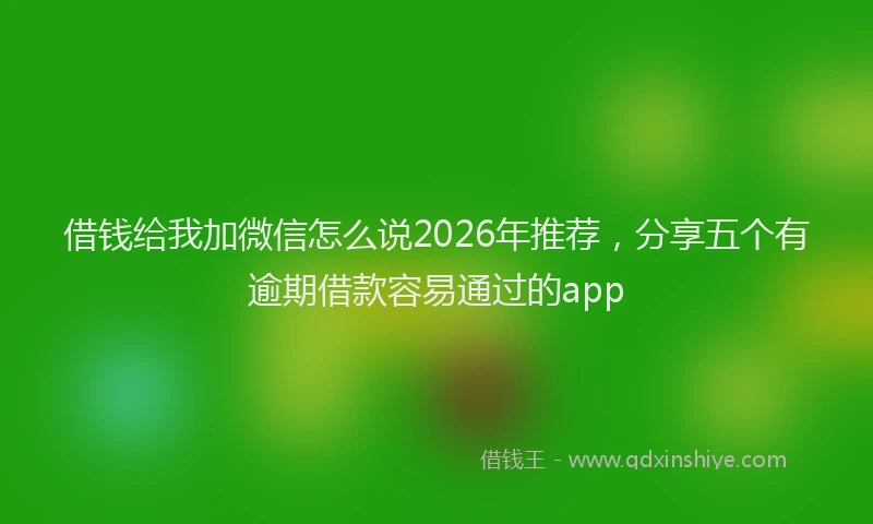 借钱给我加微信怎么说2026年推荐,分享五个有逾期借款容易通过的app