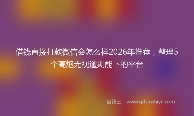 借钱直接打款微信会怎么样2026年推荐，整理5个高炮无视逾期能下的平台