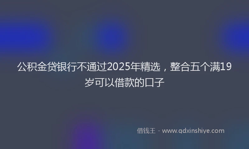 公积金贷银行不通过2025年精选，整合五个满19岁可以借款的口子