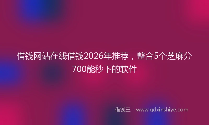 借钱网站在线借钱2026年推荐，整合5个芝麻分700能秒下的软件