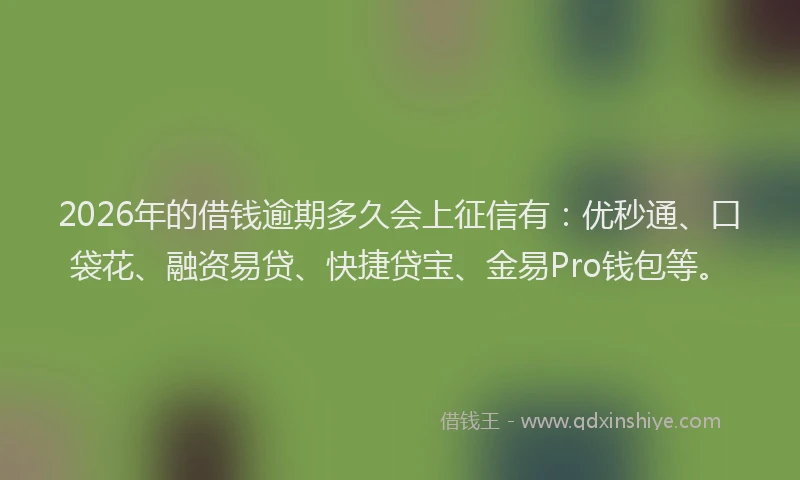 2026年的借钱逾期多久会上征信有:优秒通、口袋花、融资易贷、快捷贷宝、金易Pro钱包等。