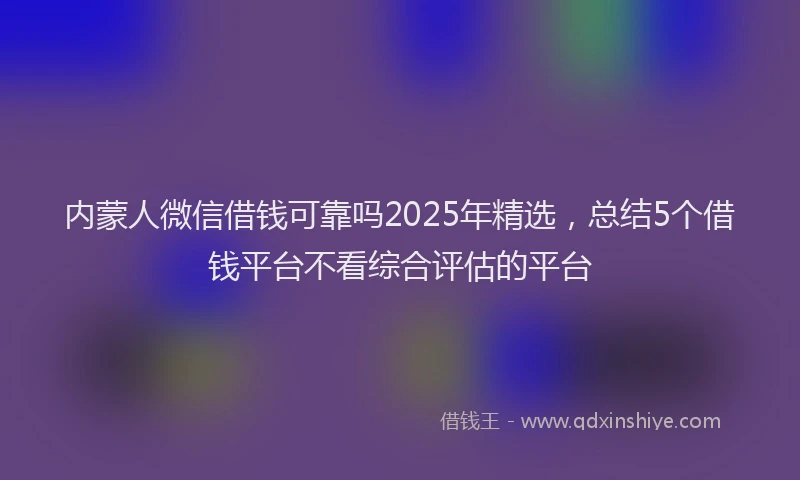 内蒙人微信借钱可靠吗2025年精选，总结5个借钱平台不看综合评估的平台