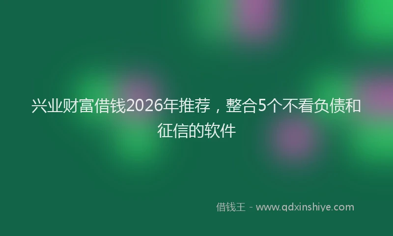 兴业财富借钱2026年推荐，整合5个不看负债和征信的软件