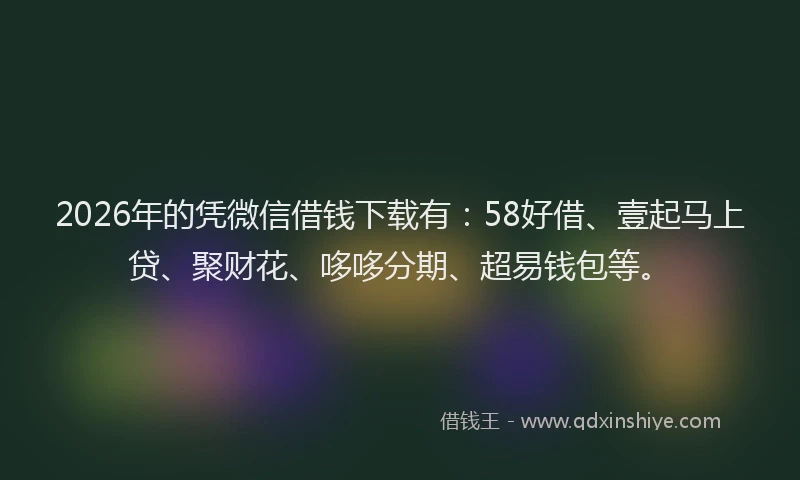 2026年的凭微信借钱下载有:58好借、壹起马上贷、聚财花、哆哆分期、超易钱包等。