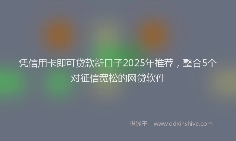 凭信用卡即可贷款新口子2025年推荐，整合5个对征信宽松的网贷软件