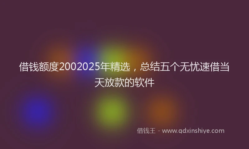 借钱额度2002025年精选,总结五个无忧速借当天放款的软件
