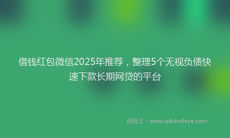 借钱红包微信2025年推荐，整理5个无视负债快速下款长期网贷的平台