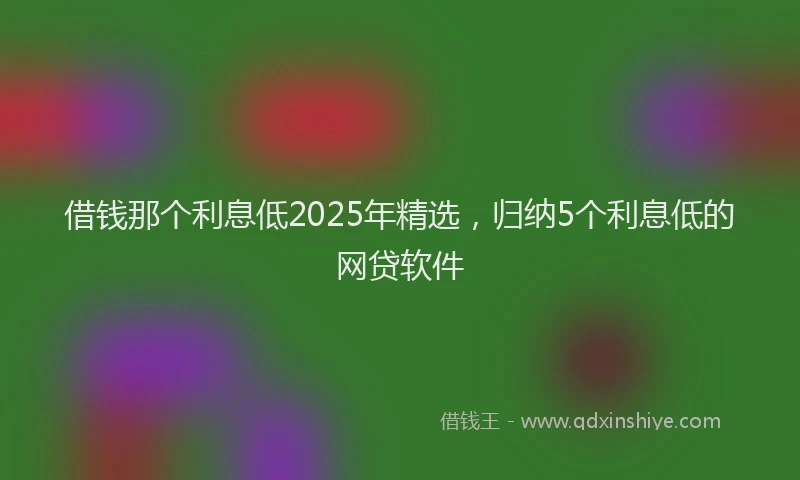 借钱那个利息低2025年精选，归纳5个利息低的网贷软件