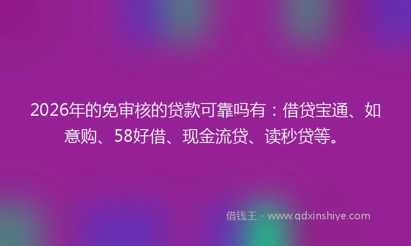 2026年的免审核的贷款可靠吗有：借贷宝通、如意购、58好借、现金流贷、读秒贷等。