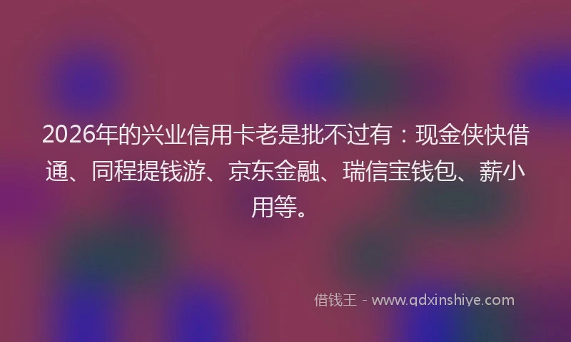 2026年的兴业信用卡老是批不过有：现金侠快借通、同程提钱游、京东金融、瑞信宝钱包、薪小用等。