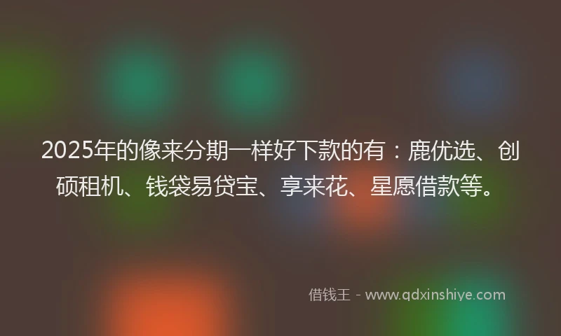 2025年的像来分期一样好下款的有：鹿优选、创硕租机、钱袋易贷宝、享来花、星愿借款等。