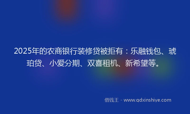 2025年的农商银行装修贷被拒有：乐融钱包、琥珀贷、小爱分期、双喜租机、新希望等。