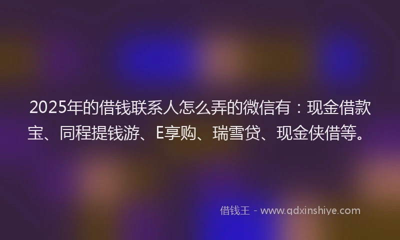 2025年的借钱联系人怎么弄的微信有:现金借款宝、同程提钱游、E享购、瑞雪贷、现金侠借等。