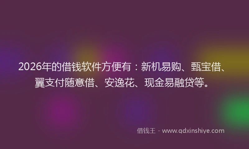 2026年的借钱软件方便有:新机易购、甄宝借、翼支付随意借、安逸花、现金易融贷等。